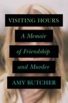 Visiting Hours: A Memoir of Friendship and Murder by Amy Butcher