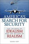 America's Search for Security: The Triumph of Idealism and the Return of Realism by Sean Kay
