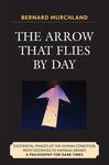 The Arrow that Flies By Day: Existential Images of the Human Condition from Socrates to Hannah Arendt: A Philosophy for Dark Times by Bernard Murchland