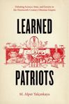 Learned Patriots: Debating Science, State, and Society in the Nineteenth-Century Ottoman Empire by M. Alper Yalçinkaya